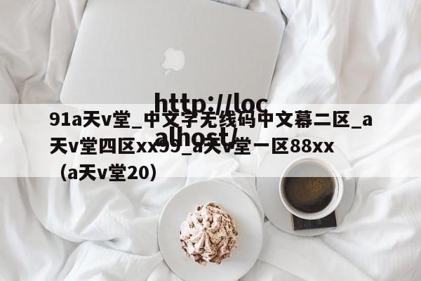 91a天v堂_中文字无线码中文幕二区_a天v堂四区xx99_a天v堂一区88xx(a天v堂20)
