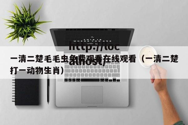 一清二楚毛毛虫免费观看在线观看(一清二楚打一动物生肖)
