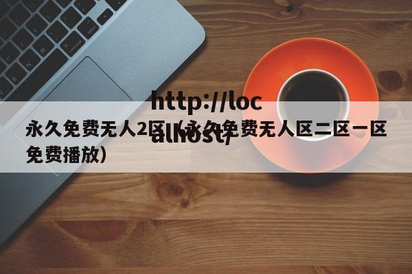 永久免费无人2区(永久免费无人区二区一区免费播放)